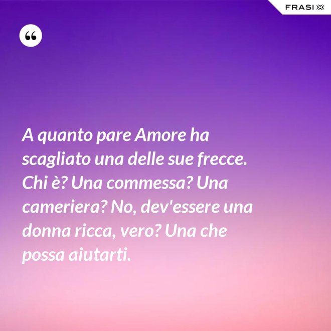 A quanto pare Amore ha scagliato una delle sue frecce. Chi è? Una commessa? Una cameriera? No, dev'essere una donna ricca, vero? Una che possa aiutarti. - Anonimo