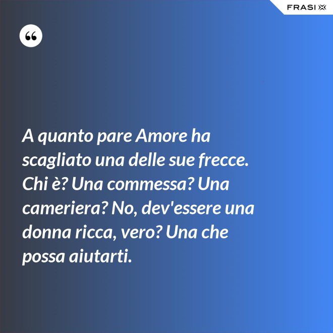 A quanto pare Amore ha scagliato una delle sue frecce. Chi è? Una commessa? Una cameriera? No, dev'essere una donna ricca, vero? Una che possa aiutarti. - Anonimo