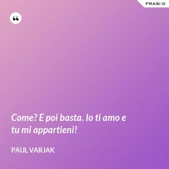 Come? E poi basta. Io ti amo e tu mi appartieni! - Paul Varjak