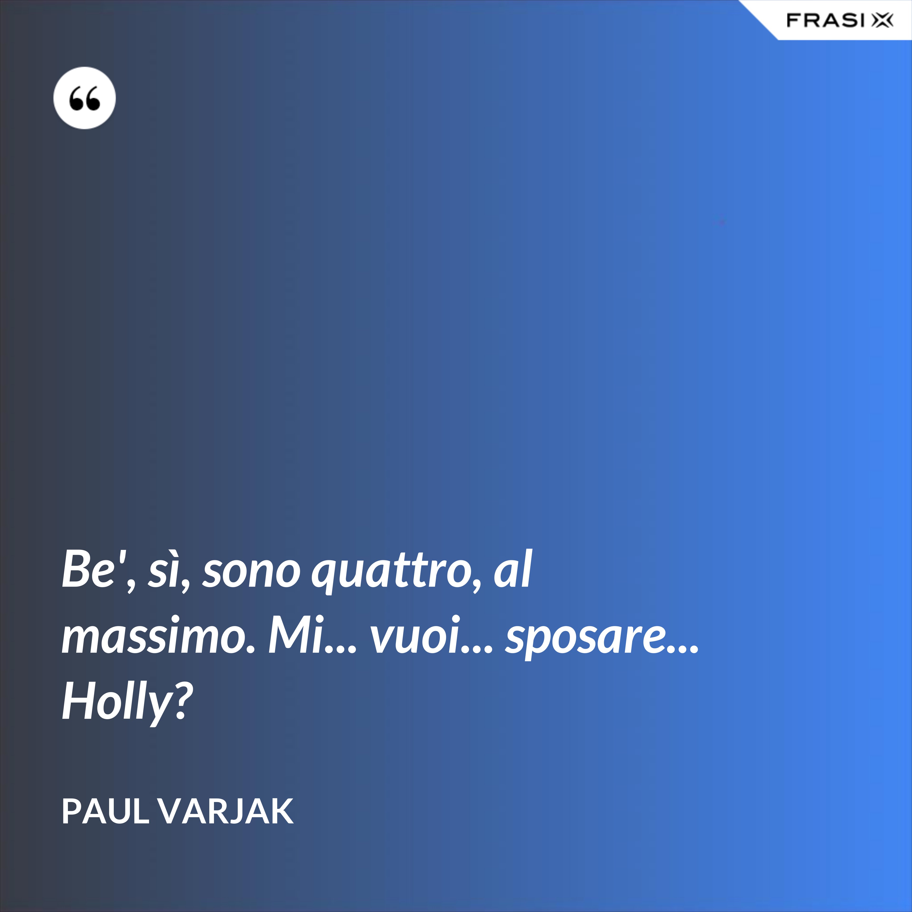 Be', sì, sono quattro, al massimo. Mi... vuoi... sposare... Holly? - Paul Varjak
