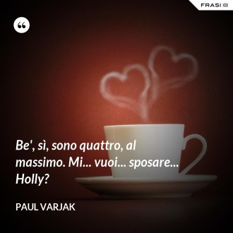 Be', sì, sono quattro, al massimo. Mi... vuoi... sposare... Holly? - Paul Varjak