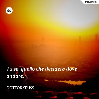 Tu sei quello che deciderà dove andare. - Dottor Seuss