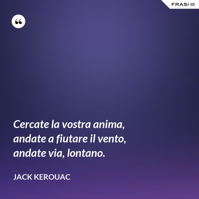 Cercate la vostra anima, andate a fiutare il vento, andate via, lontano. - Jack Kerouac