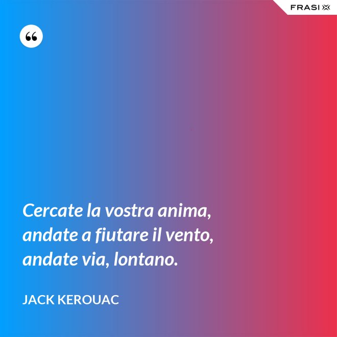Cercate la vostra anima, andate a fiutare il vento, andate via, lontano. - Jack Kerouac