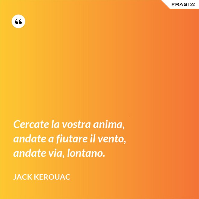Cercate la vostra anima, andate a fiutare il vento, andate via, lontano. - Jack Kerouac