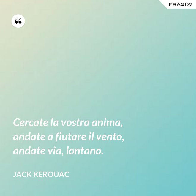 Cercate la vostra anima, andate a fiutare il vento, andate via, lontano. - Jack Kerouac