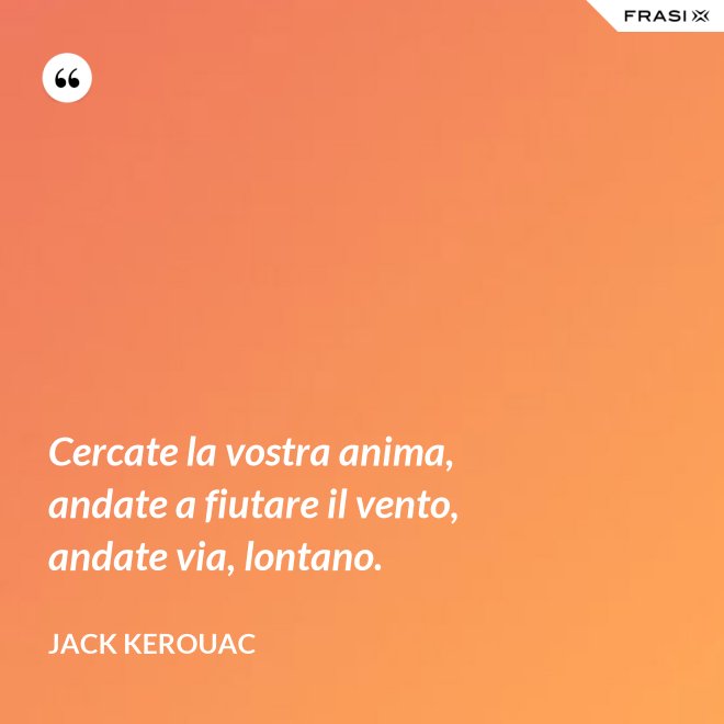Cercate la vostra anima, andate a fiutare il vento, andate via, lontano. - Jack Kerouac