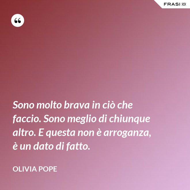 Sono molto brava in ciò che faccio. Sono meglio di chiunque altro. E questa non è arroganza, è un dato di fatto. - Olivia Pope