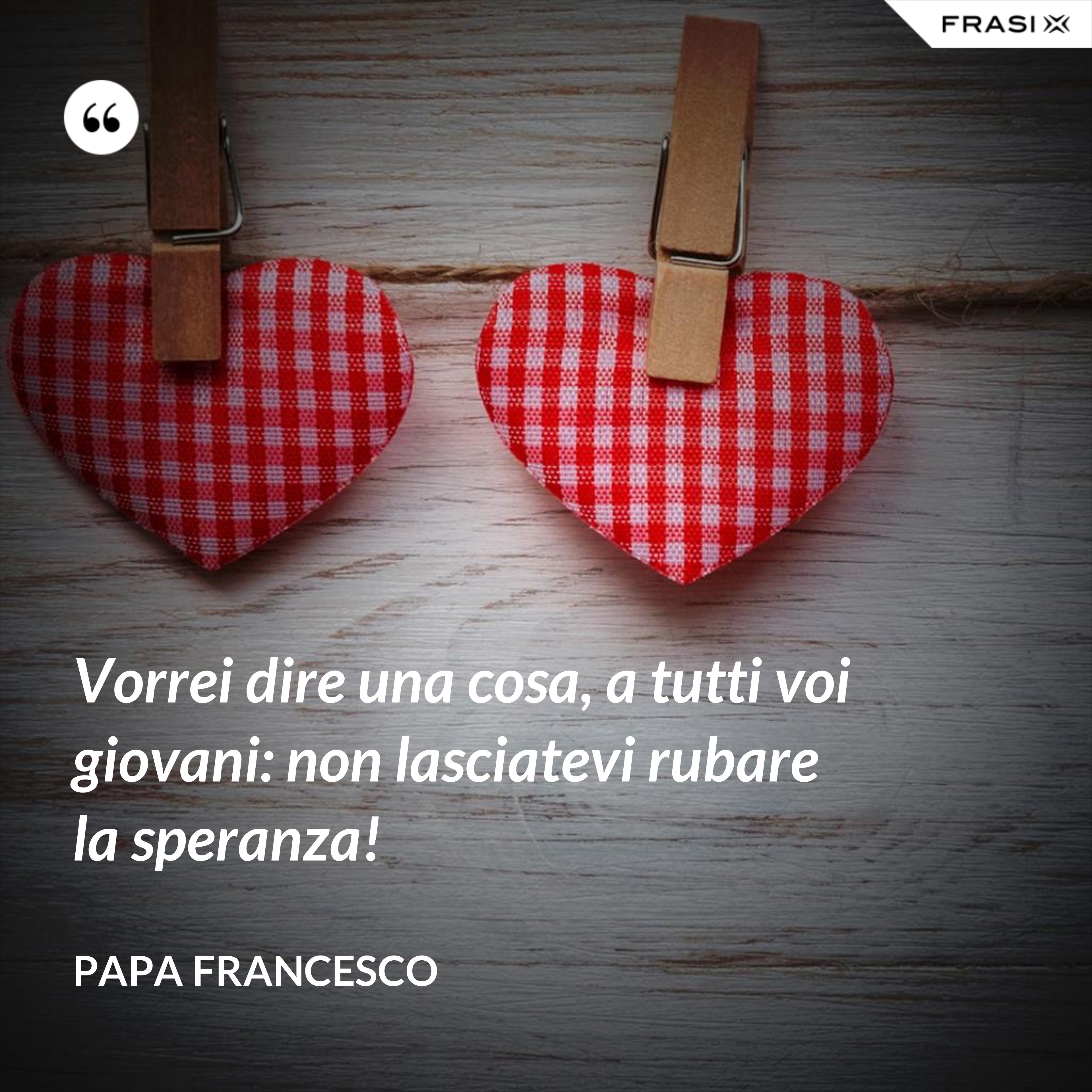 Vorrei dire una cosa, a tutti voi giovani: non lasciatevi rubare la speranza! - Papa Francesco