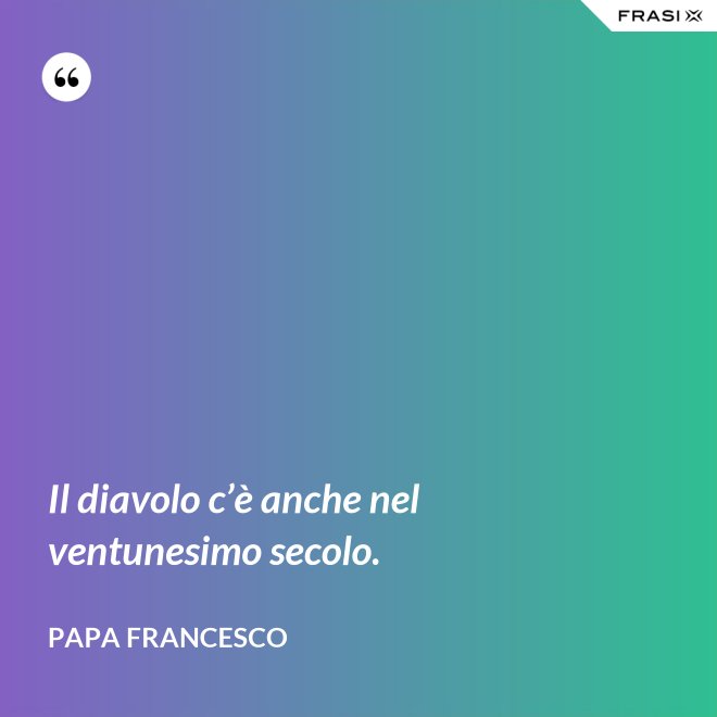 Il diavolo c’è anche nel ventunesimo secolo. - Papa Francesco