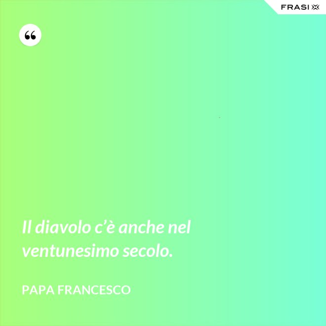 Il diavolo c’è anche nel ventunesimo secolo. - Papa Francesco