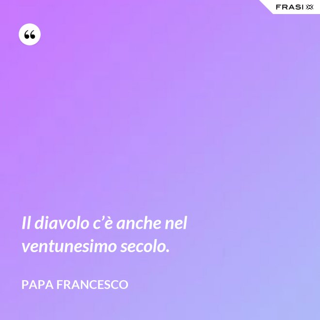 Il diavolo c’è anche nel ventunesimo secolo. - Papa Francesco