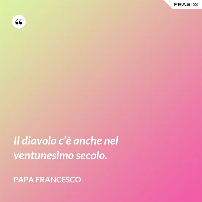 Il diavolo c’è anche nel ventunesimo secolo. - Papa Francesco