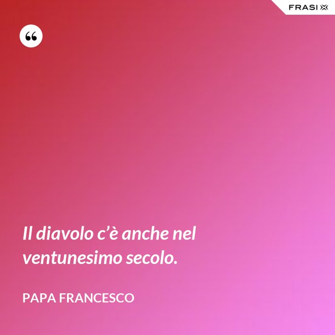 Il diavolo c’è anche nel ventunesimo secolo. - Papa Francesco