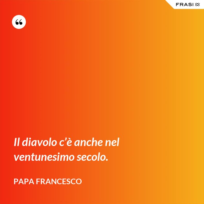 Il diavolo c’è anche nel ventunesimo secolo. - Papa Francesco