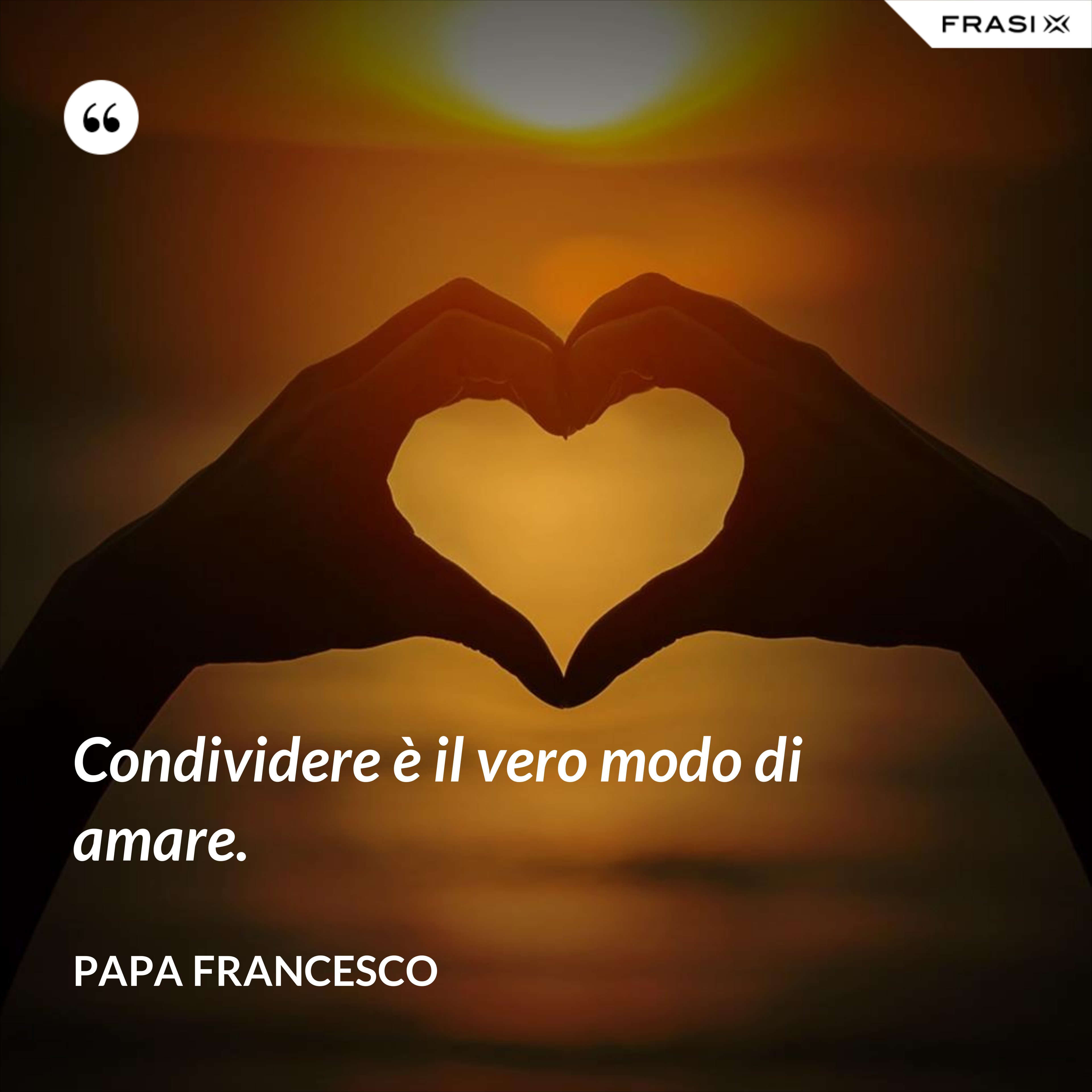 Condividere è il vero modo di amare. - Papa Francesco
