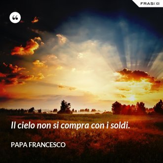 Il cielo non si compra con i soldi. - Papa Francesco