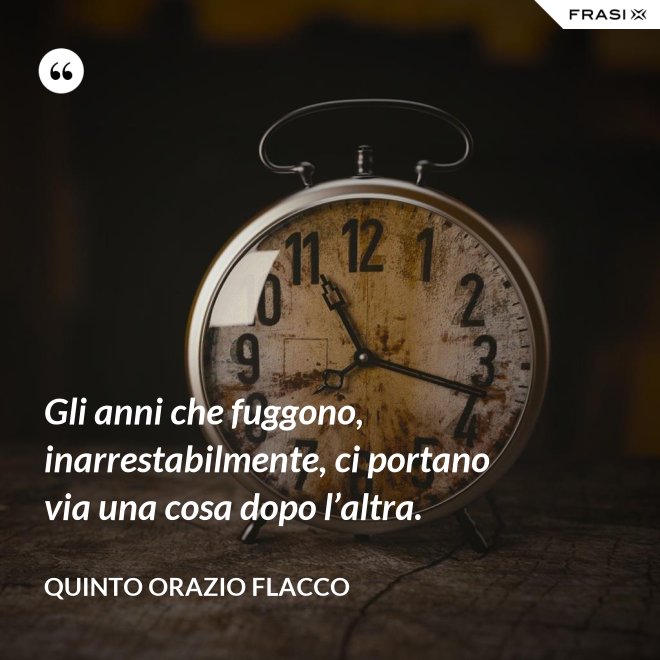 Gli anni che fuggono, inarrestabilmente, ci portano via una cosa dopo l’altra. - Quinto Orazio Flacco