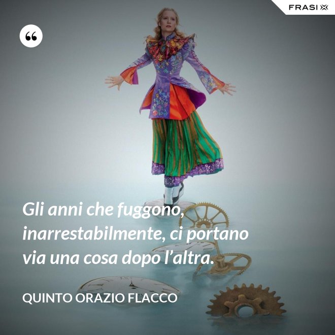 Gli anni che fuggono, inarrestabilmente, ci portano via una cosa dopo l’altra. - Quinto Orazio Flacco