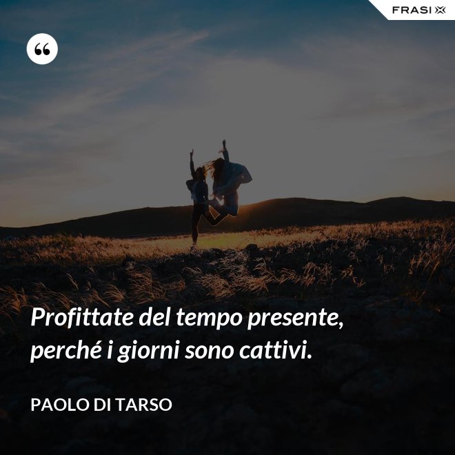 Profittate del tempo presente, perché i giorni sono cattivi. - Paolo di Tarso