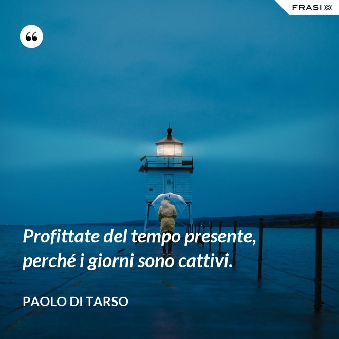 Profittate del tempo presente, perché i giorni sono cattivi. - Paolo di Tarso