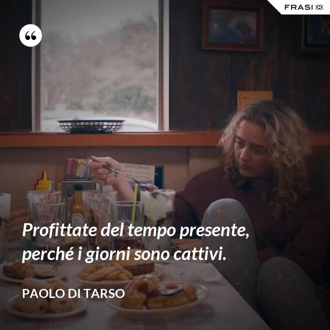Profittate del tempo presente, perché i giorni sono cattivi. - Paolo di Tarso