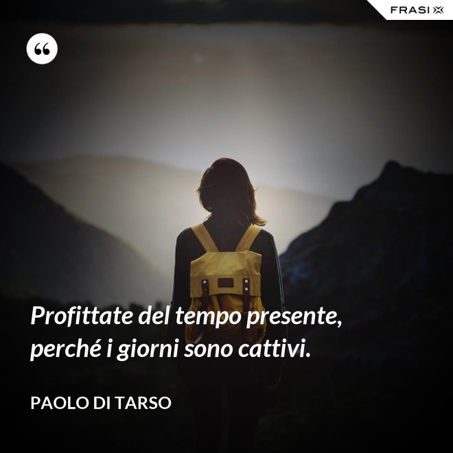 Profittate del tempo presente, perché i giorni sono cattivi. - Paolo di Tarso
