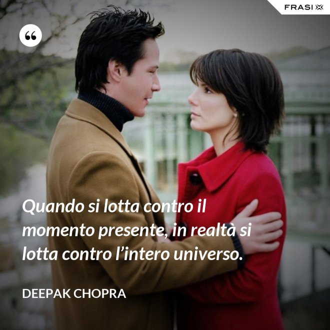 Quando si lotta contro il momento presente, in realtà si lotta contro l’intero universo. - Deepak Chopra
