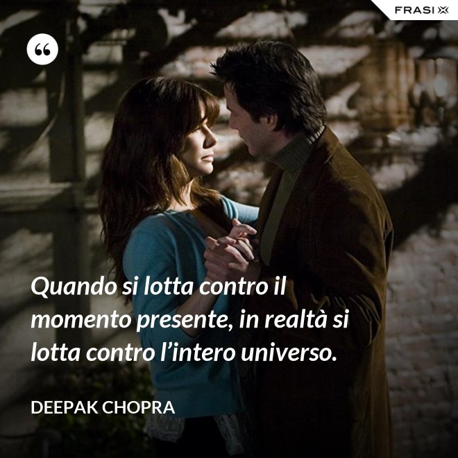 Quando si lotta contro il momento presente, in realtà si lotta contro l’intero universo. - Deepak Chopra