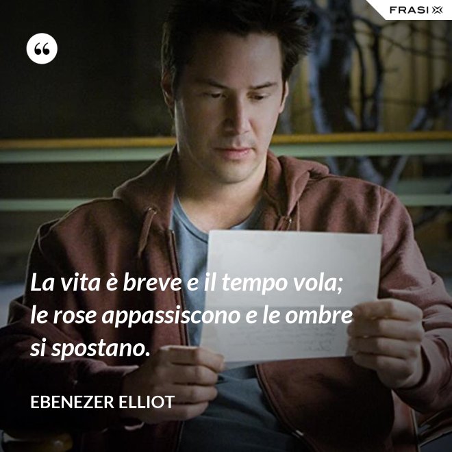 La vita è breve e il tempo vola; le rose appassiscono e le ombre si spostano. - Ebenezer Elliot
