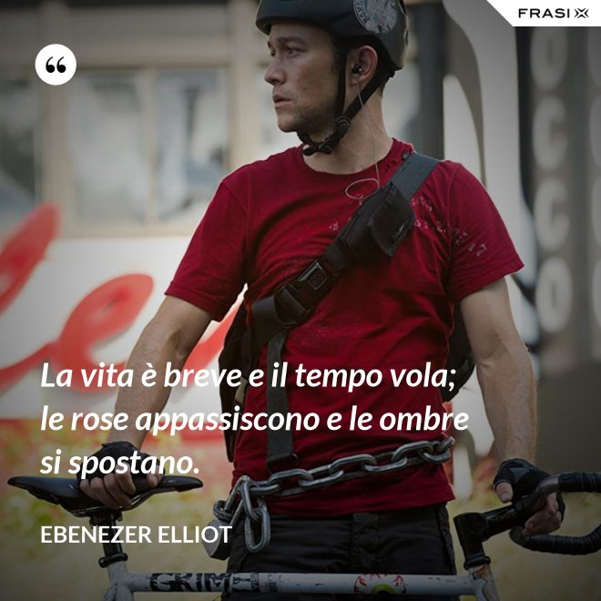 La vita è breve e il tempo vola; le rose appassiscono e le ombre si spostano. - Ebenezer Elliot