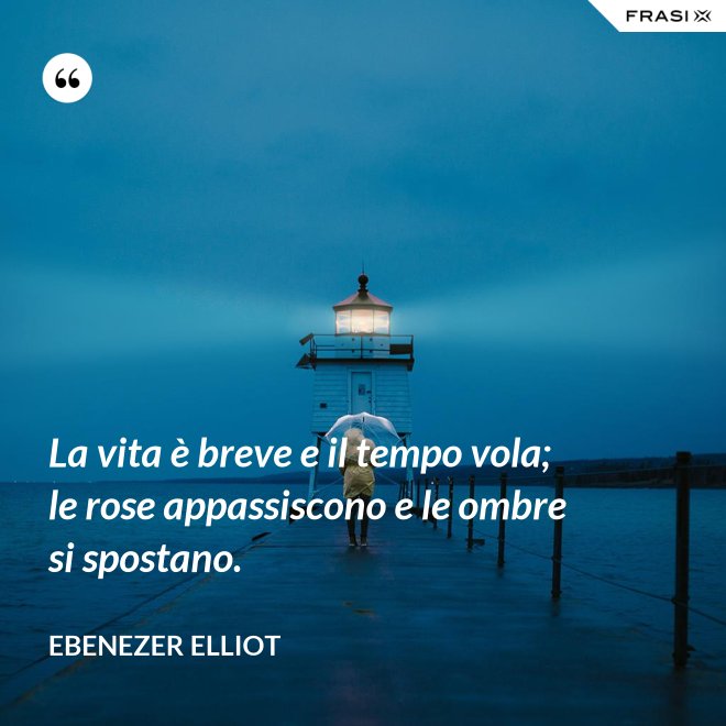 La vita è breve e il tempo vola; le rose appassiscono e le ombre si spostano. - Ebenezer Elliot