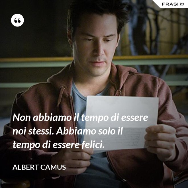 Non abbiamo il tempo di essere noi stessi. Abbiamo solo il tempo di essere felici. - Albert Camus
