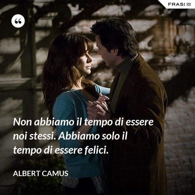 Non abbiamo il tempo di essere noi stessi. Abbiamo solo il tempo di essere felici. - Albert Camus