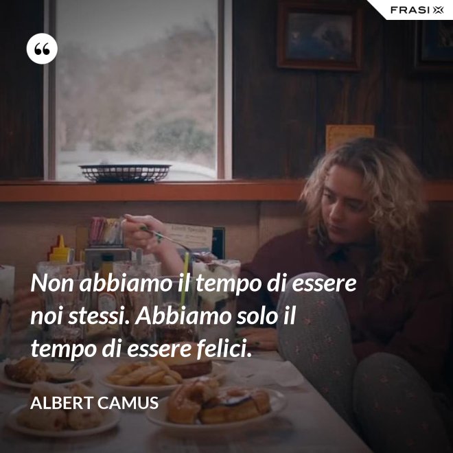 Non abbiamo il tempo di essere noi stessi. Abbiamo solo il tempo di essere felici. - Albert Camus