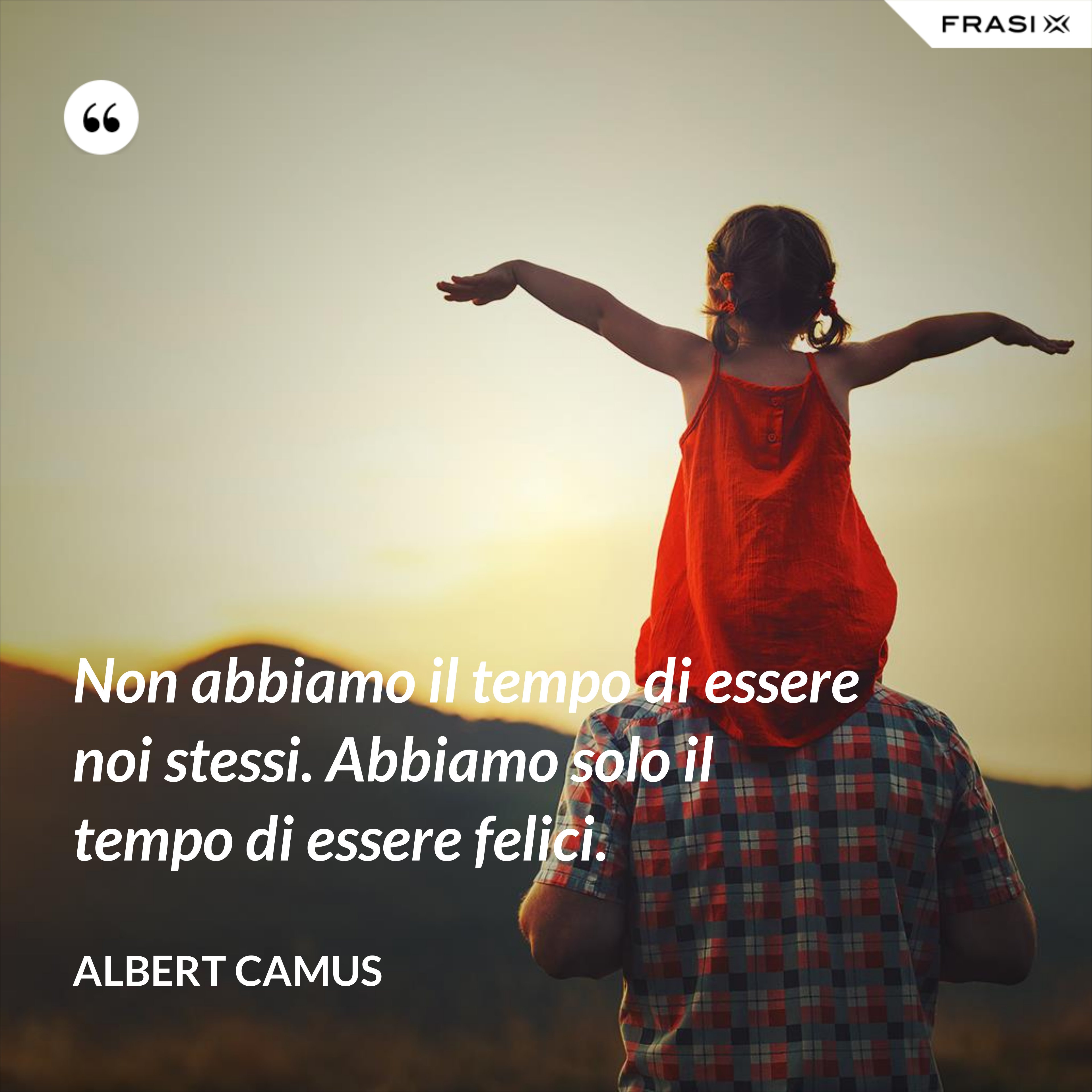Non abbiamo il tempo di essere noi stessi. Abbiamo solo il tempo di essere felici. - Albert Camus