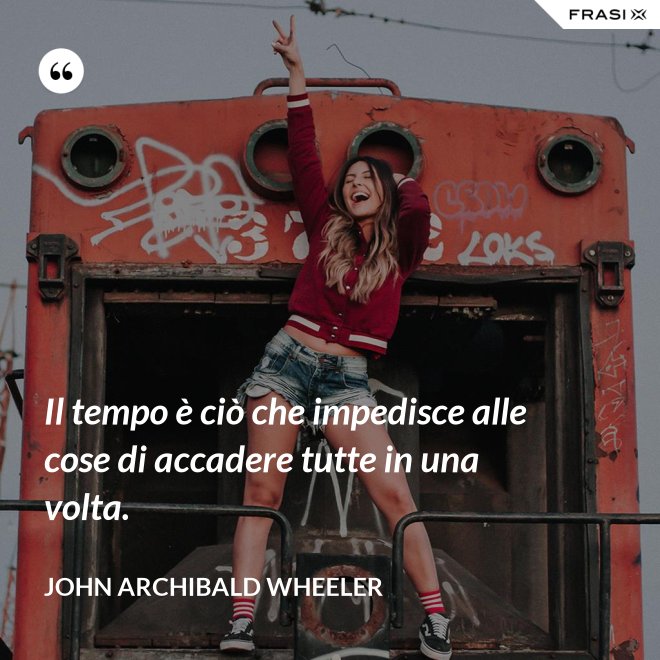 Il tempo è ciò che impedisce alle cose di accadere tutte in una volta. - John Archibald Wheeler