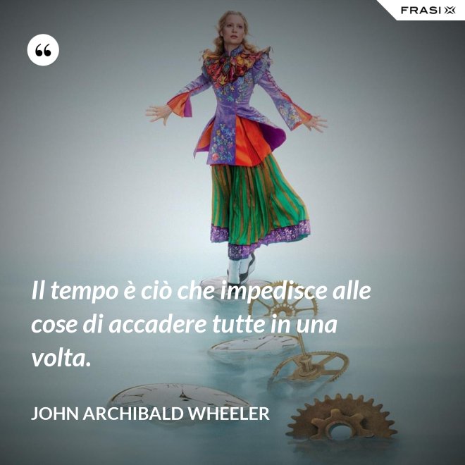 Il tempo è ciò che impedisce alle cose di accadere tutte in una volta. - John Archibald Wheeler