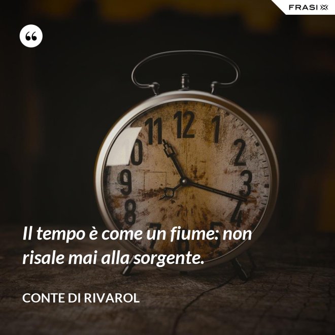 Il tempo è come un fiume: non risale mai alla sorgente. - Conte di Rivarol