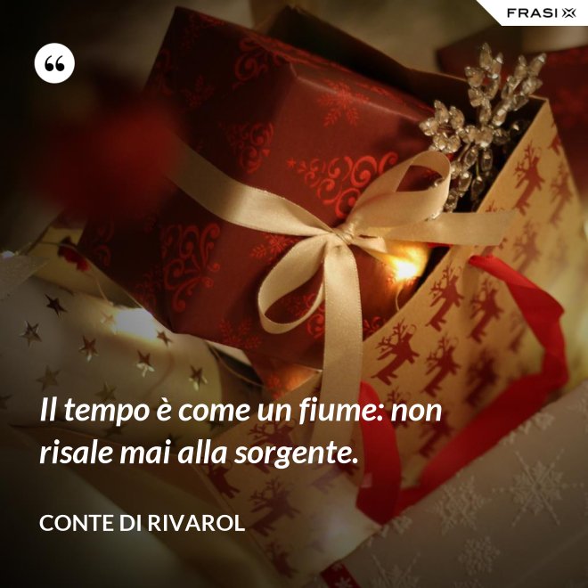 Il tempo è come un fiume: non risale mai alla sorgente. - Conte di Rivarol