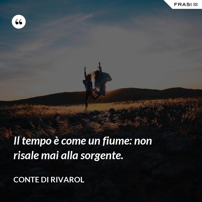 Il tempo è come un fiume: non risale mai alla sorgente. - Conte di Rivarol