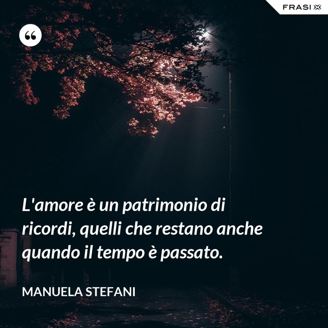 L'amore è un patrimonio di ricordi, quelli che restano anche quando il tempo è passato. - Manuela Stefani