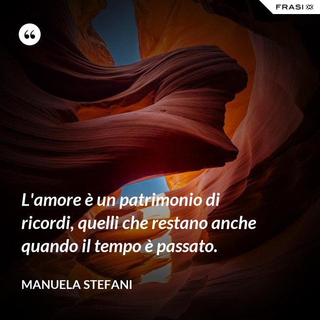 L'amore è un patrimonio di ricordi, quelli che restano anche quando il tempo è passato. - Manuela Stefani