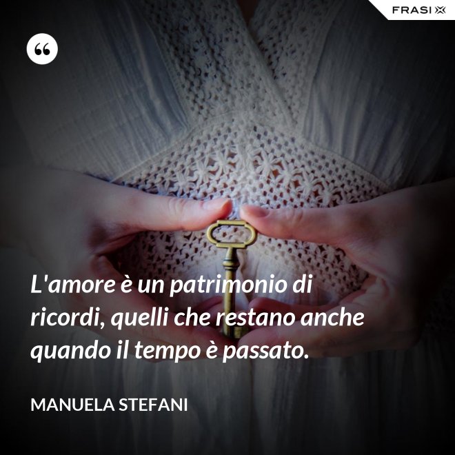 L'amore è un patrimonio di ricordi, quelli che restano anche quando il tempo è passato. - Manuela Stefani