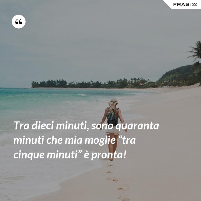 Tra dieci minuti, sono quaranta minuti che mia moglie “tra cinque minuti” è pronta! - Anonimo