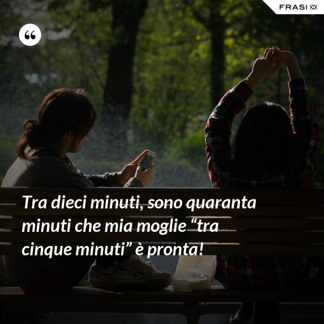 Tra dieci minuti, sono quaranta minuti che mia moglie “tra cinque minuti” è pronta! - Anonimo