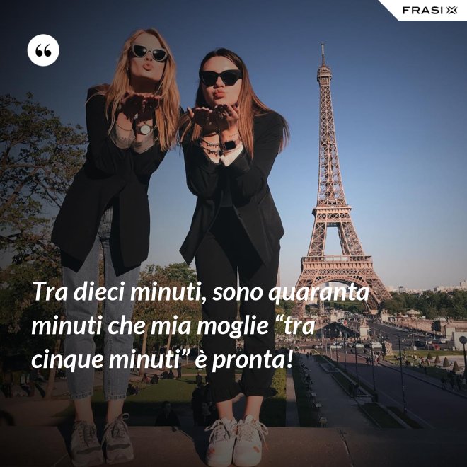 Tra dieci minuti, sono quaranta minuti che mia moglie “tra cinque minuti” è pronta! - Anonimo