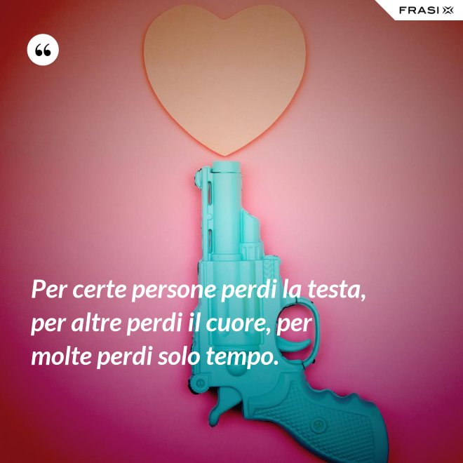 Per certe persone perdi la testa, per altre perdi il cuore, per molte perdi solo tempo. - Anonimo