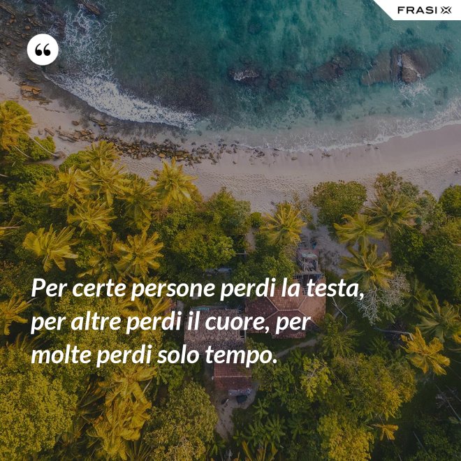 Per certe persone perdi la testa, per altre perdi il cuore, per molte perdi solo tempo. - Anonimo
