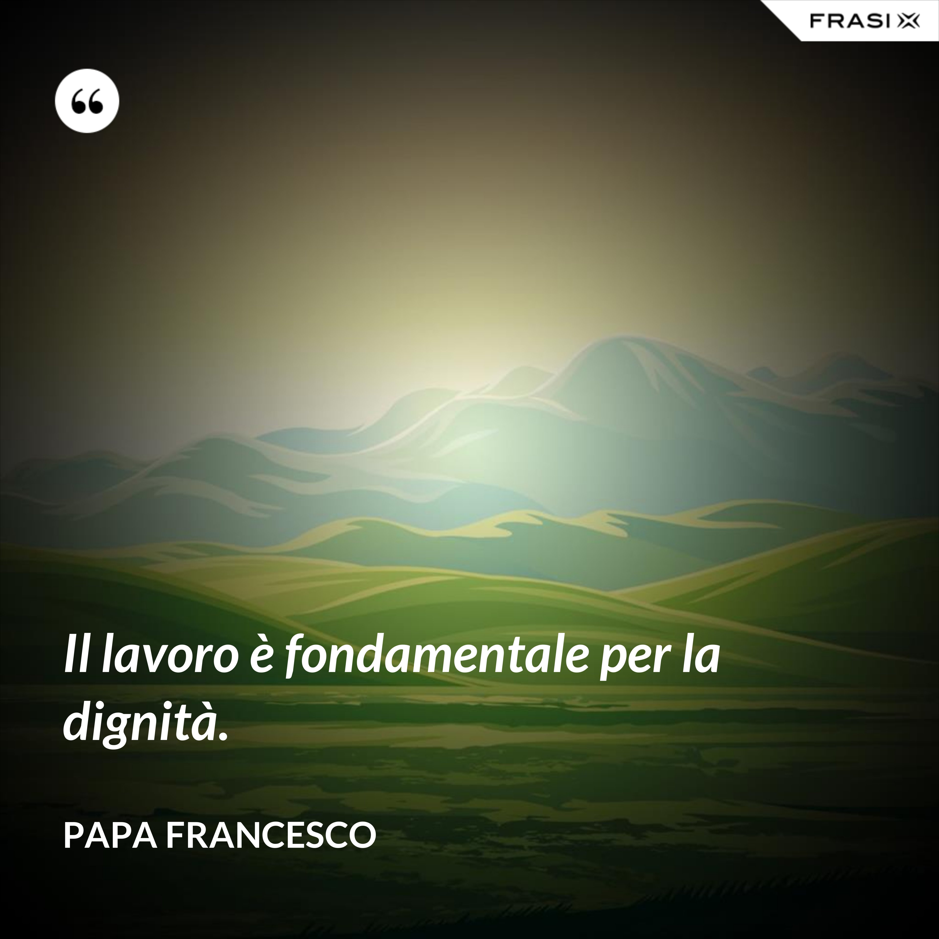 Il lavoro è fondamentale per la dignità. - Papa Francesco